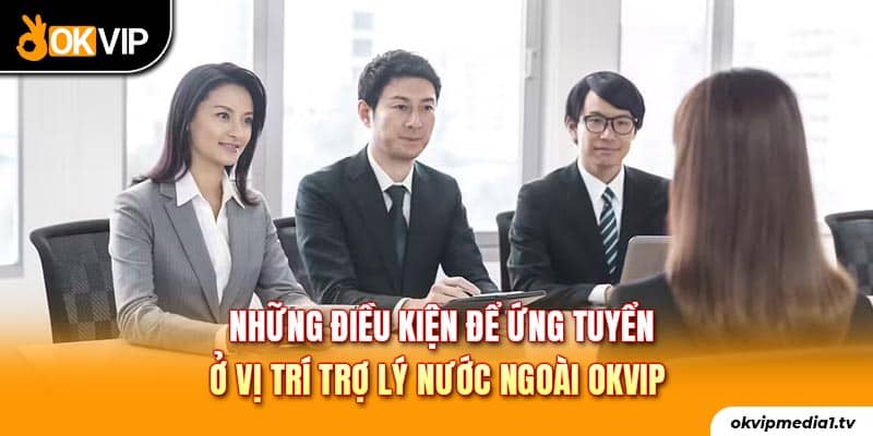 Những điều kiện để ứng tuyển ở vị trí trợ lý nước ngoài OKVIP