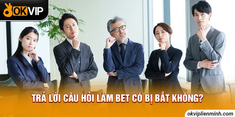 Trả lời câu hỏi làm bet có bị bắt không?